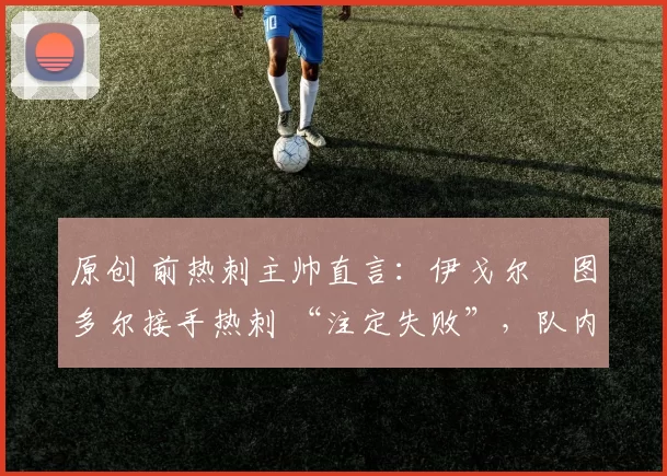 原创 前热刺主帅直言：伊戈尔・图多尔接手热刺 “注定失败”，队内氛围 “ toxic 至极”