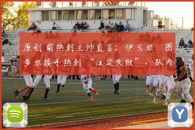 原创 前热刺主帅直言:伊戈尔・图多尔接手热刺 “注定失败”,队内氛围 “ toxic 至极”