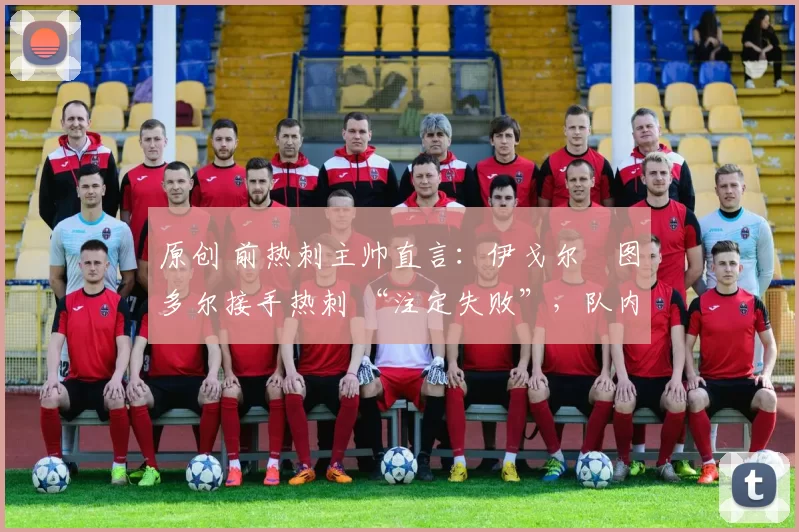 原创 前热刺主帅直言:伊戈尔・图多尔接手热刺 “注定失败”,队内氛围 “ toxic 至极”