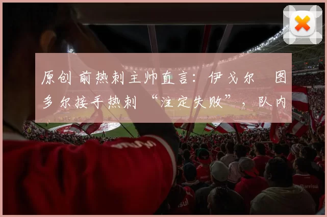 原创 前热刺主帅直言：伊戈尔・图多尔接手热刺 “注定失败”，队内氛围 “ toxic 至极”