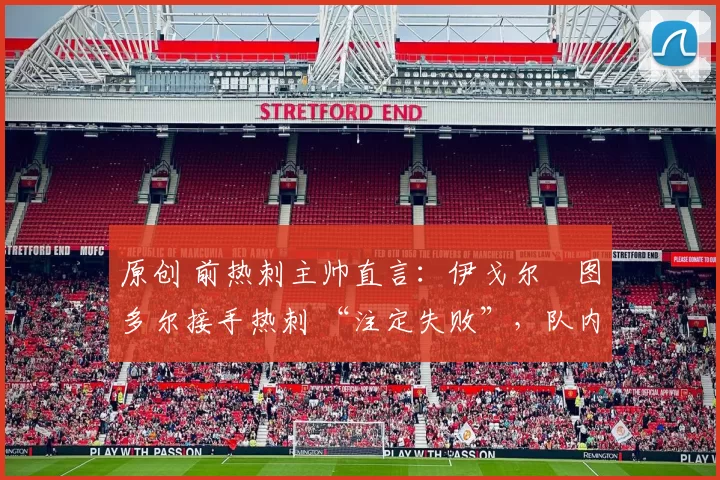 原创 前热刺主帅直言:伊戈尔・图多尔接手热刺 “注定失败”,队内氛围 “ toxic 至极”