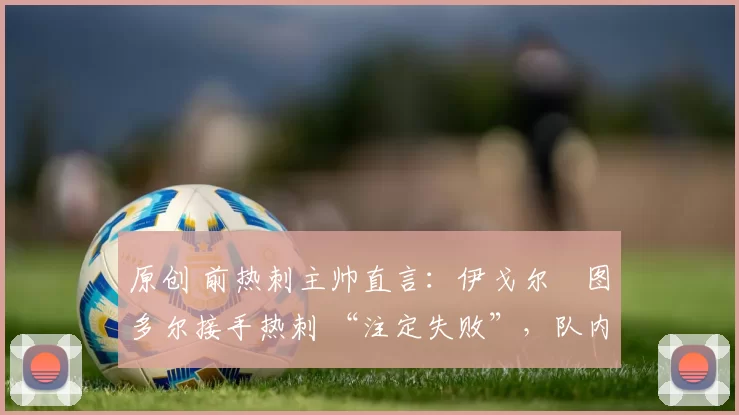 原创 前热刺主帅直言:伊戈尔・图多尔接手热刺 “注定失败”,队内氛围 “ toxic 至极”