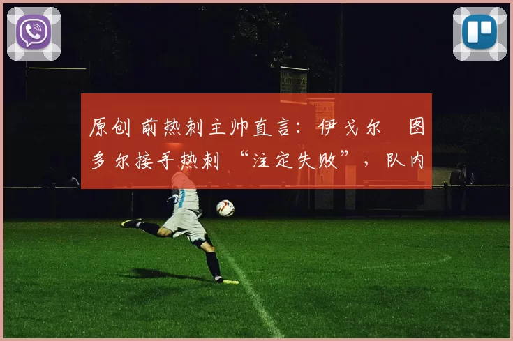 原创 前热刺主帅直言：伊戈尔・图多尔接手热刺 “注定失败”，队内氛围 “ toxic 至极”