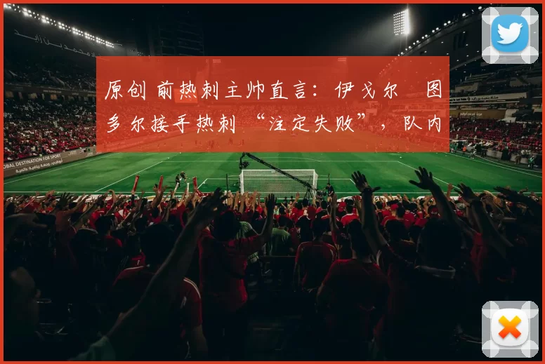 原创 前热刺主帅直言：伊戈尔・图多尔接手热刺 “注定失败”，队内氛围 “ toxic 至极”