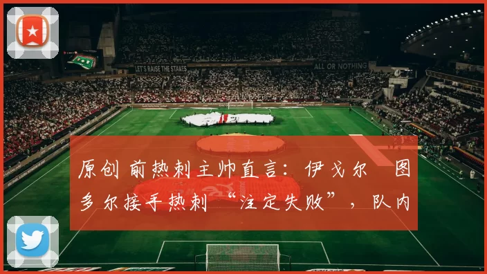 原创 前热刺主帅直言：伊戈尔・图多尔接手热刺 “注定失败”，队内氛围 “ toxic 至极”