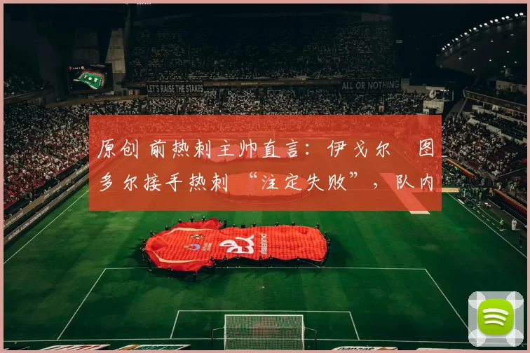 原创 前热刺主帅直言：伊戈尔・图多尔接手热刺 “注定失败”，队内氛围 “ toxic 至极”