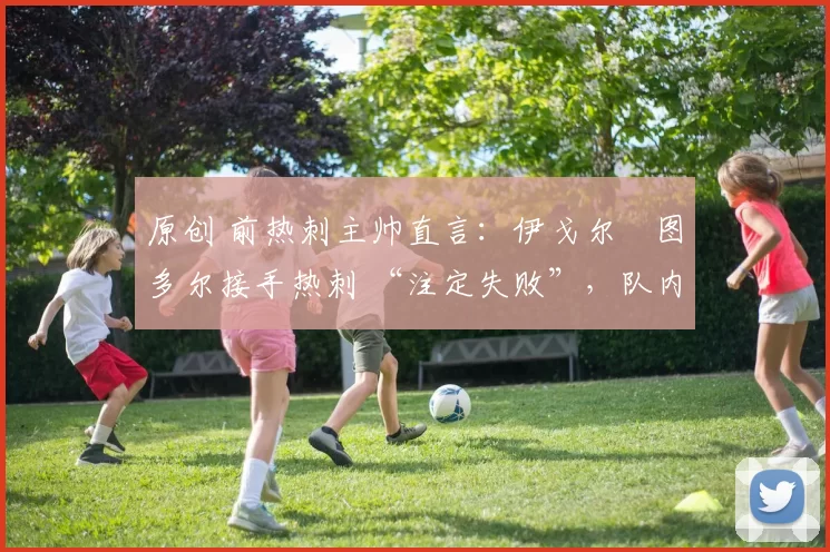 原创 前热刺主帅直言：伊戈尔・图多尔接手热刺 “注定失败”，队内氛围 “ toxic 至极”