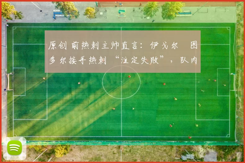 原创 前热刺主帅直言:伊戈尔・图多尔接手热刺 “注定失败”,队内氛围 “ toxic 至极”