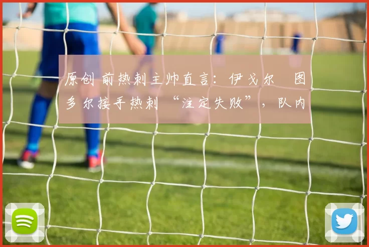原创 前热刺主帅直言:伊戈尔・图多尔接手热刺 “注定失败”,队内氛围 “ toxic 至极”