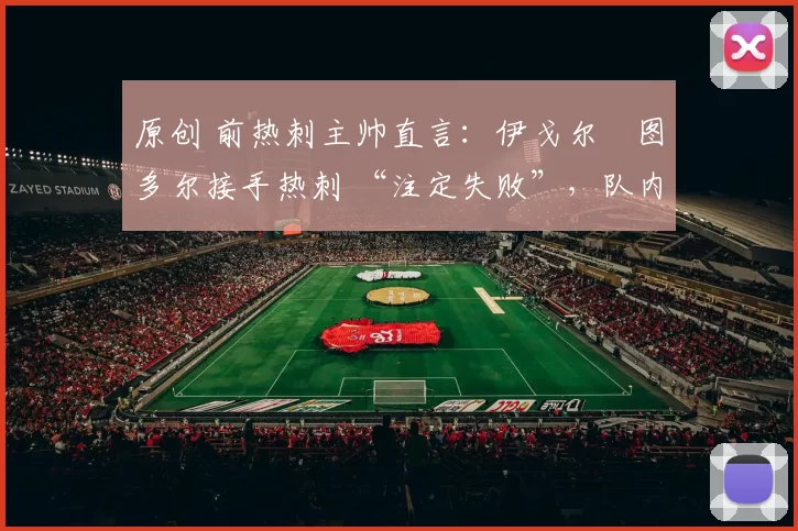 原创 前热刺主帅直言：伊戈尔・图多尔接手热刺 “注定失败”，队内氛围 “ toxic 至极”