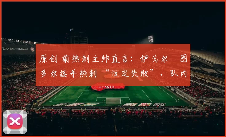 原创 前热刺主帅直言：伊戈尔・图多尔接手热刺 “注定失败”，队内氛围 “ toxic 至极”