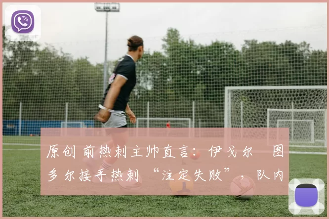 原创 前热刺主帅直言:伊戈尔・图多尔接手热刺 “注定失败”,队内氛围 “ toxic 至极”
