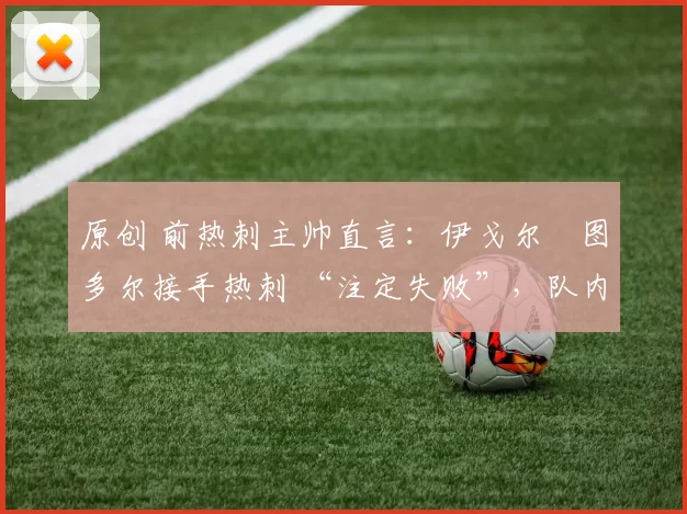 原创 前热刺主帅直言：伊戈尔・图多尔接手热刺 “注定失败”，队内氛围 “ toxic 至极”