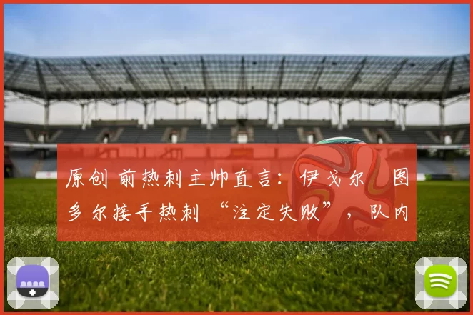 原创 前热刺主帅直言：伊戈尔・图多尔接手热刺 “注定失败”，队内氛围 “ toxic 至极”