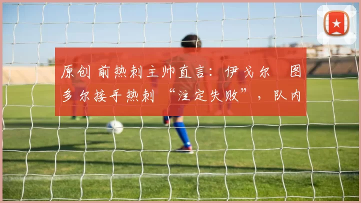 原创 前热刺主帅直言：伊戈尔・图多尔接手热刺 “注定失败”，队内氛围 “ toxic 至极”