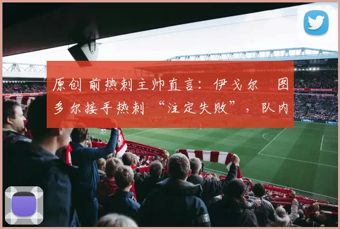 原创 前热刺主帅直言：伊戈尔・图多尔接手热刺 “注定失败”，队内氛围 “ toxic 至极”