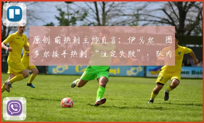 原创 前热刺主帅直言：伊戈尔・图多尔接手热刺 “注定失败”，队内氛围 “ toxic 至极”