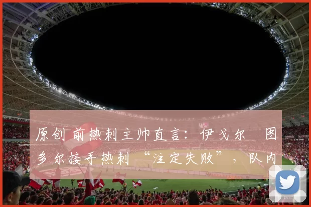 原创 前热刺主帅直言：伊戈尔・图多尔接手热刺 “注定失败”，队内氛围 “ toxic 至极”