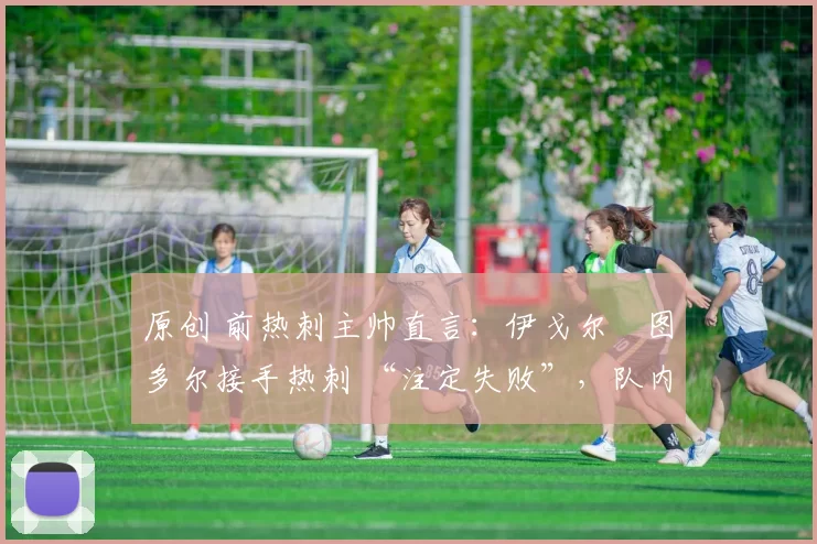 原创 前热刺主帅直言:伊戈尔・图多尔接手热刺 “注定失败”,队内氛围 “ toxic 至极”