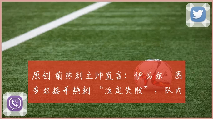 原创 前热刺主帅直言：伊戈尔・图多尔接手热刺 “注定失败”，队内氛围 “ toxic 至极”