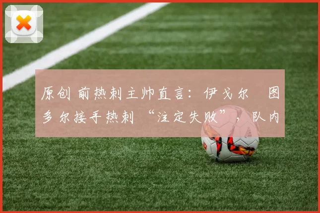 原创 前热刺主帅直言：伊戈尔・图多尔接手热刺 “注定失败”，队内氛围 “ toxic 至极”