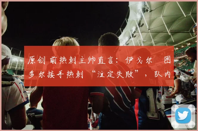 原创 前热刺主帅直言：伊戈尔・图多尔接手热刺 “注定失败”，队内氛围 “ toxic 至极”