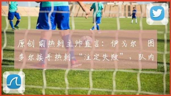 原创 前热刺主帅直言：伊戈尔・图多尔接手热刺 “注定失败”，队内氛围 “ toxic 至极”