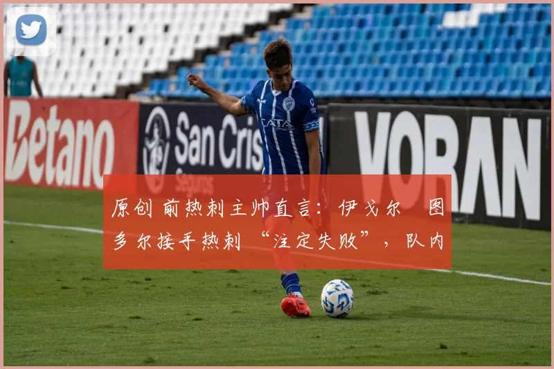原创 前热刺主帅直言:伊戈尔・图多尔接手热刺 “注定失败”,队内氛围 “ toxic 至极”