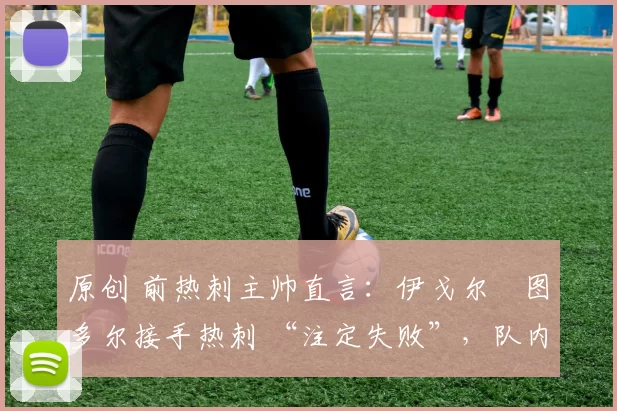 原创 前热刺主帅直言：伊戈尔・图多尔接手热刺 “注定失败”，队内氛围 “ toxic 至极”