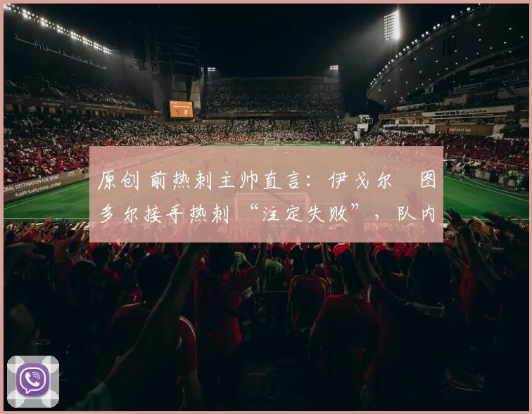 原创 前热刺主帅直言：伊戈尔・图多尔接手热刺 “注定失败”，队内氛围 “ toxic 至极”