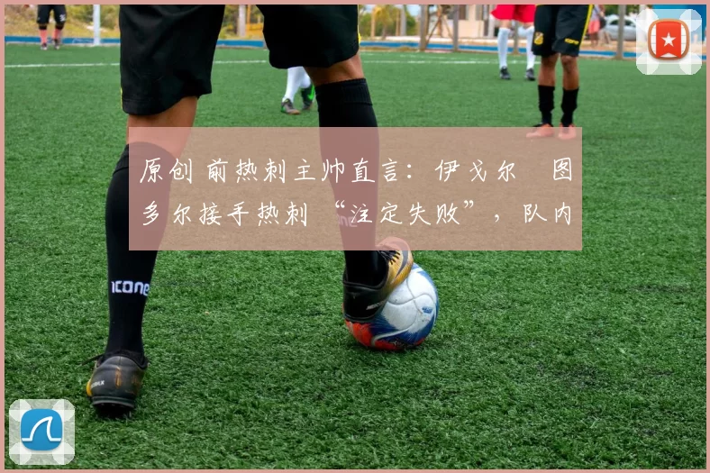 原创 前热刺主帅直言:伊戈尔・图多尔接手热刺 “注定失败”,队内氛围 “ toxic 至极”