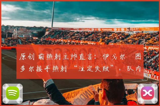 原创 前热刺主帅直言:伊戈尔・图多尔接手热刺 “注定失败”,队内氛围 “ toxic 至极”