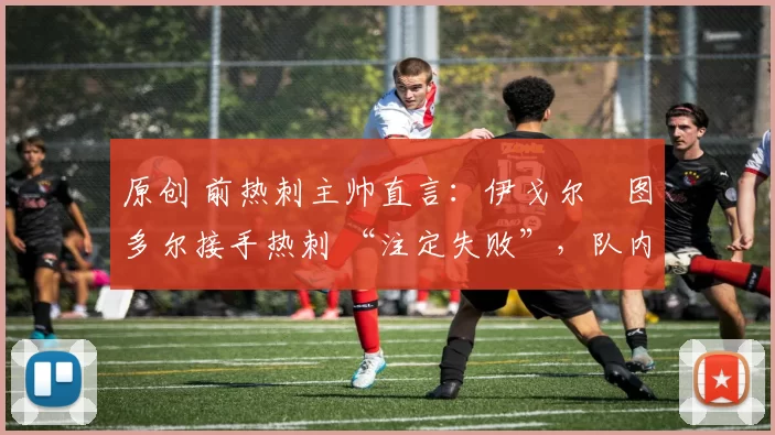 原创 前热刺主帅直言:伊戈尔・图多尔接手热刺 “注定失败”,队内氛围 “ toxic 至极”
