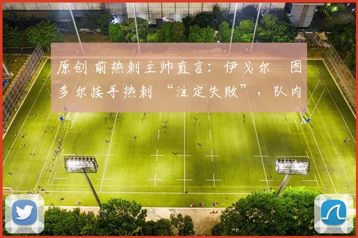 原创 前热刺主帅直言:伊戈尔・图多尔接手热刺 “注定失败”,队内氛围 “ toxic 至极”