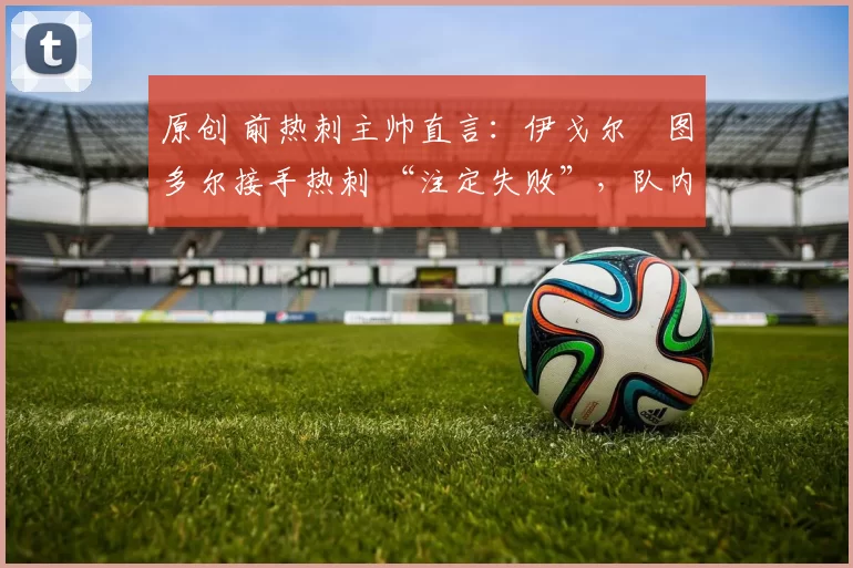 原创 前热刺主帅直言:伊戈尔・图多尔接手热刺 “注定失败”,队内氛围 “ toxic 至极”