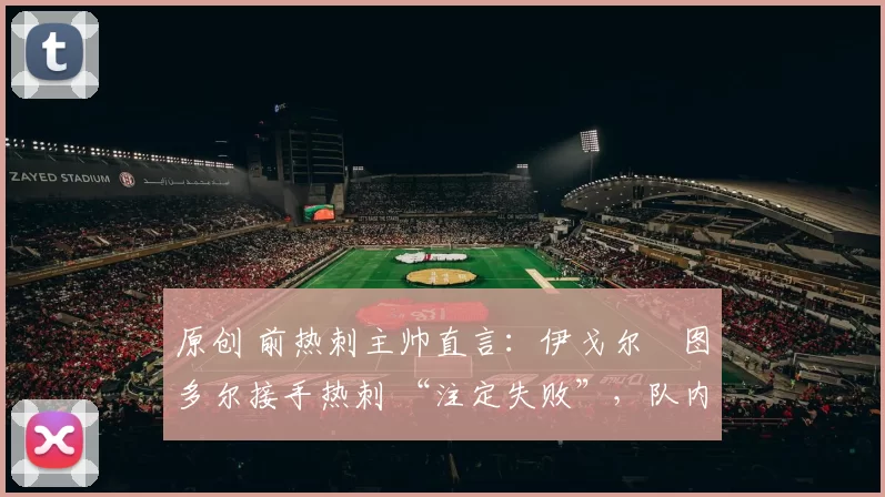 原创 前热刺主帅直言：伊戈尔・图多尔接手热刺 “注定失败”，队内氛围 “ toxic 至极”