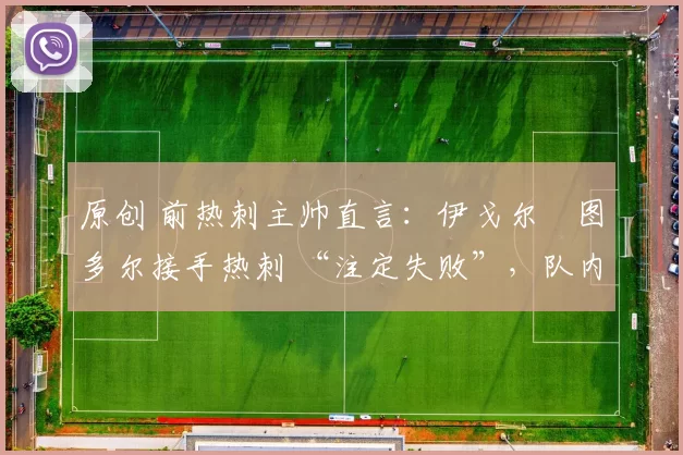 原创 前热刺主帅直言:伊戈尔・图多尔接手热刺 “注定失败”,队内氛围 “ toxic 至极”