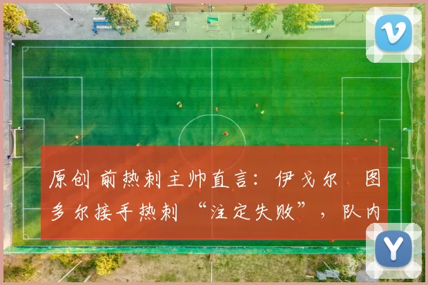 原创 前热刺主帅直言:伊戈尔・图多尔接手热刺 “注定失败”,队内氛围 “ toxic 至极”