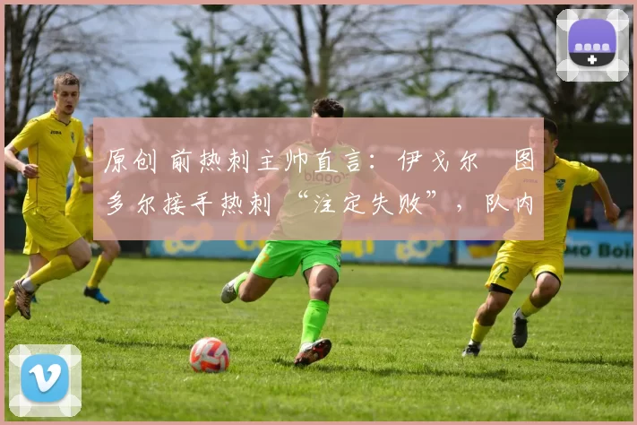 原创 前热刺主帅直言:伊戈尔・图多尔接手热刺 “注定失败”,队内氛围 “ toxic 至极”