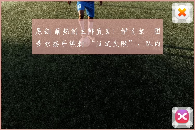 原创 前热刺主帅直言：伊戈尔・图多尔接手热刺 “注定失败”，队内氛围 “ toxic 至极”