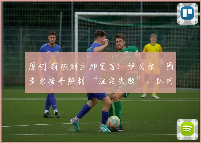 原创 前热刺主帅直言：伊戈尔・图多尔接手热刺 “注定失败”，队内氛围 “ toxic 至极”