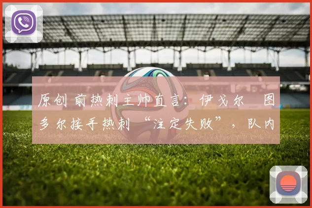 原创 前热刺主帅直言：伊戈尔・图多尔接手热刺 “注定失败”，队内氛围 “ toxic 至极”