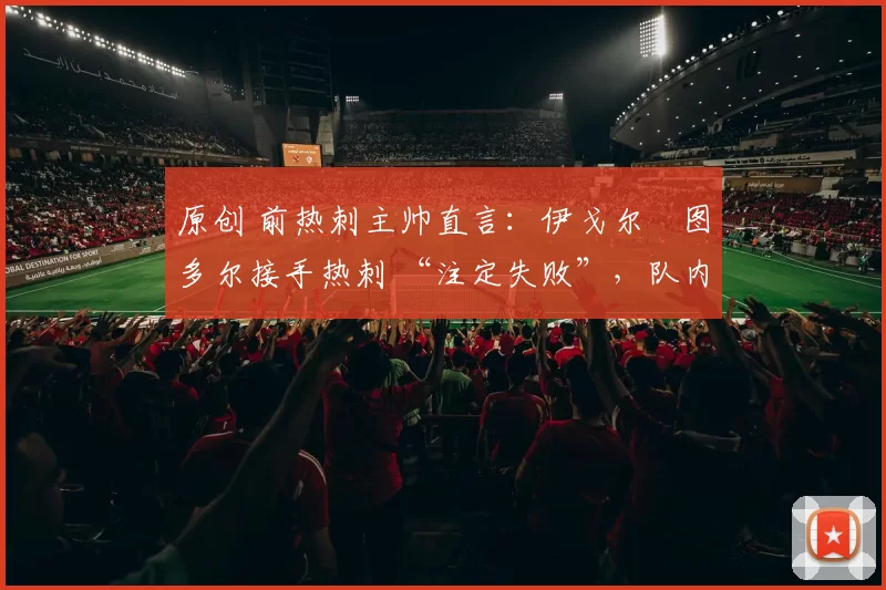 原创 前热刺主帅直言:伊戈尔・图多尔接手热刺 “注定失败”,队内氛围 “ toxic 至极”