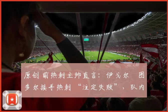 原创 前热刺主帅直言：伊戈尔・图多尔接手热刺 “注定失败”，队内氛围 “ toxic 至极”