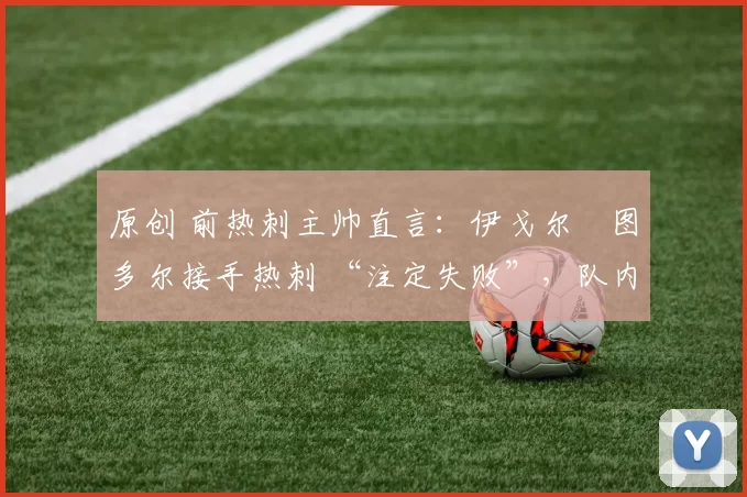 原创 前热刺主帅直言：伊戈尔・图多尔接手热刺 “注定失败”，队内氛围 “ toxic 至极”