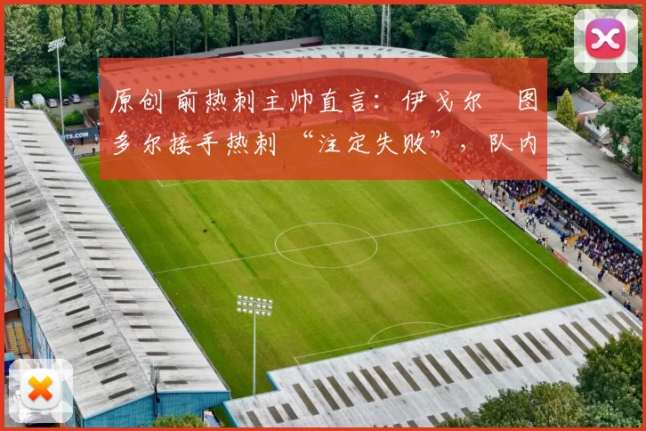 原创 前热刺主帅直言：伊戈尔・图多尔接手热刺 “注定失败”，队内氛围 “ toxic 至极”