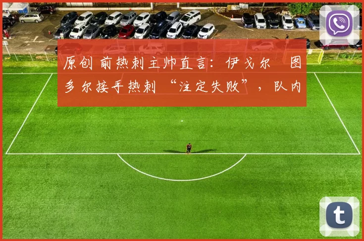 原创 前热刺主帅直言：伊戈尔・图多尔接手热刺 “注定失败”，队内氛围 “ toxic 至极”