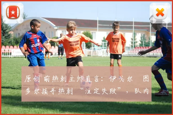 原创 前热刺主帅直言：伊戈尔・图多尔接手热刺 “注定失败”，队内氛围 “ toxic 至极”