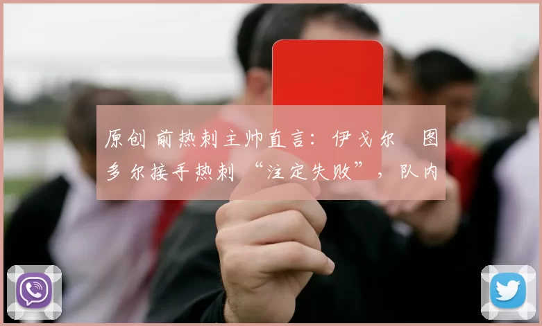原创 前热刺主帅直言：伊戈尔・图多尔接手热刺 “注定失败”，队内氛围 “ toxic 至极”
