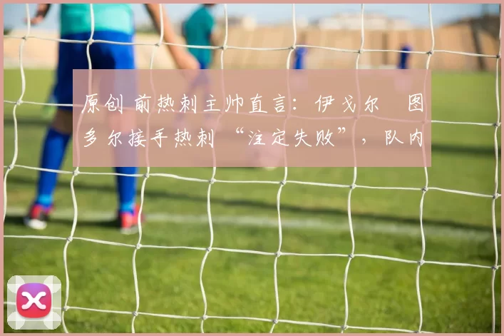 原创 前热刺主帅直言：伊戈尔・图多尔接手热刺 “注定失败”，队内氛围 “ toxic 至极”